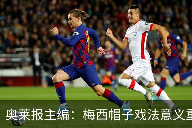 奥莱报主编：梅西帽子戏法意义重大 希望阿根廷在淘汰赛对乌拉圭